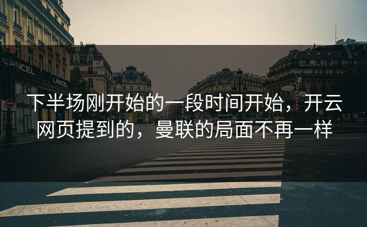 下半场刚开始的一段时间开始，开云网页提到的，曼联的局面不再一样