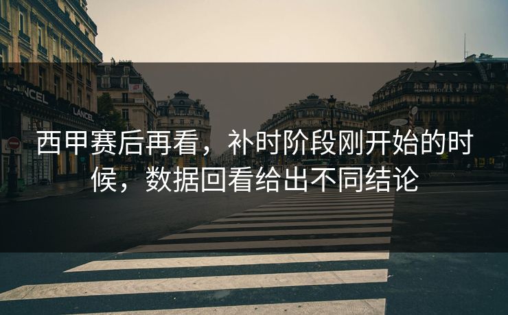 西甲赛后再看,补时阶段刚开始的时候,数据回看给出不同结论 西甲赛后再看,补时阶段刚开始的时候,数据回看给出不同结论