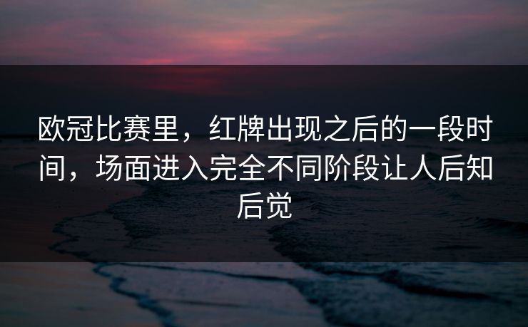 欧冠比赛里,红牌出现之后的一段时间,场面进入完全不同阶段让人后知后觉 欧冠比赛里,红牌出现之后的一段时间,场面进入完全不同阶段让人后知后觉