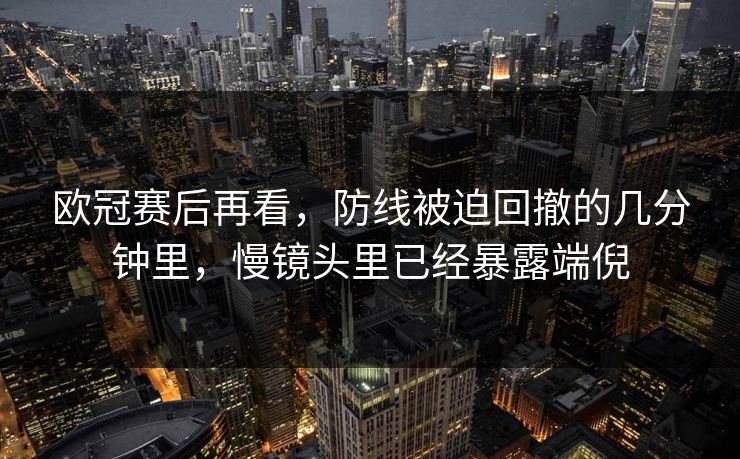 欧冠赛后再看,防线被迫回撤的几分钟里,慢镜头里已经暴露端倪 欧冠赛后再看,防线被迫回撤的几分钟里,慢镜头里已经暴露端倪