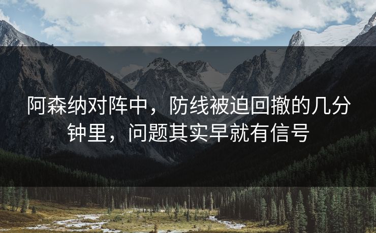 阿森纳对阵中,防线被迫回撤的几分钟里,问题其实早就有信号 阿森纳对阵中,防线被迫回撤的几分钟里,问题其实早就有信号
