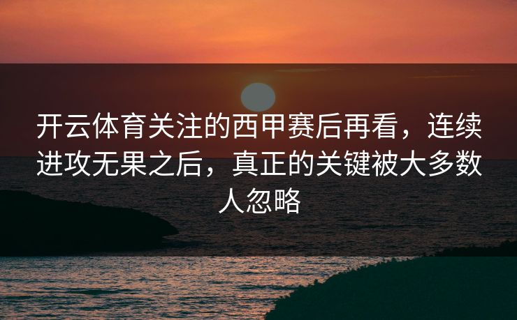 开云体育关注的西甲赛后再看,连续进攻无果之后,真正的关键被大多数人忽略 开云体育关注的西甲赛后再看,连续进攻无果之后,真正的关键被大多数人忽略