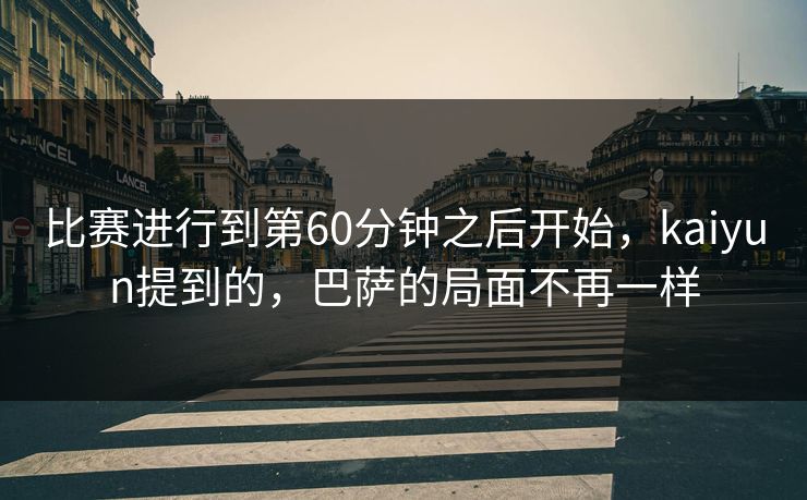 比赛进行到第60分钟之后开始，kaiyun提到的，巴萨的局面不再一样