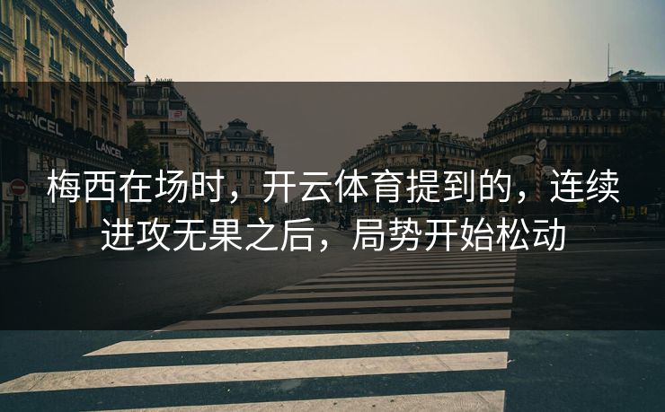 梅西在场时，开云体育提到的，连续进攻无果之后，局势开始松动