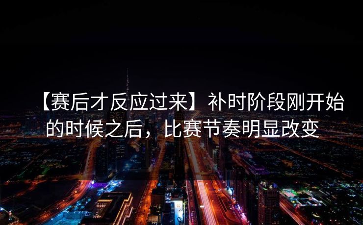 【赛后才反应过来】补时阶段刚开始的时候之后，比赛节奏明显改变