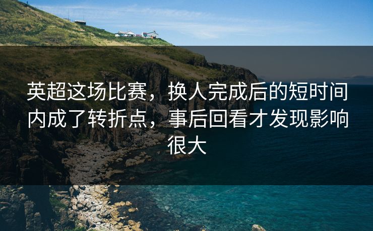 英超这场比赛，换人完成后的短时间内成了转折点，事后回看才发现影响很大