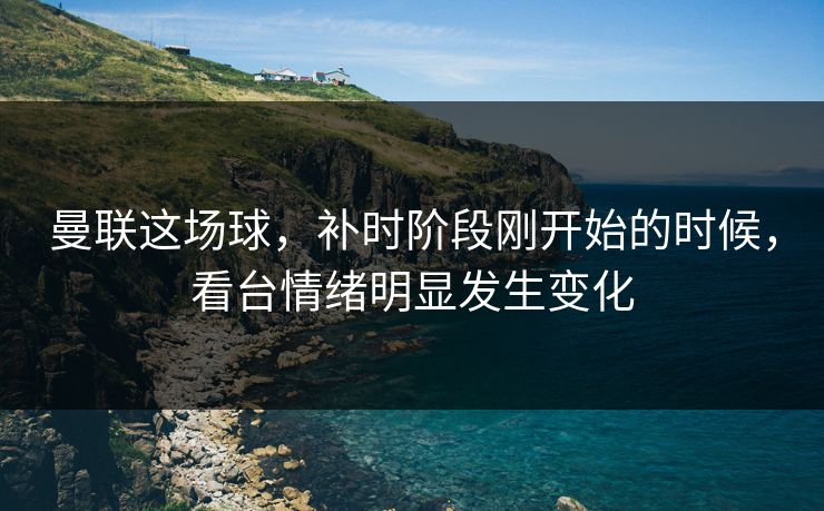曼联这场球，补时阶段刚开始的时候，看台情绪明显发生变化