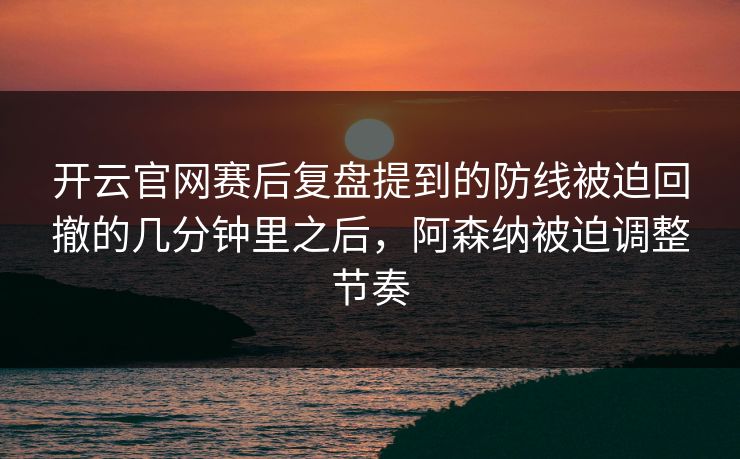 开云官网赛后复盘提到的防线被迫回撤的几分钟里之后，阿森纳被迫调整节奏