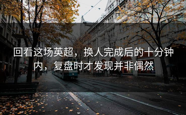 回看这场英超，换人完成后的十分钟内，复盘时才发现并非偶然
