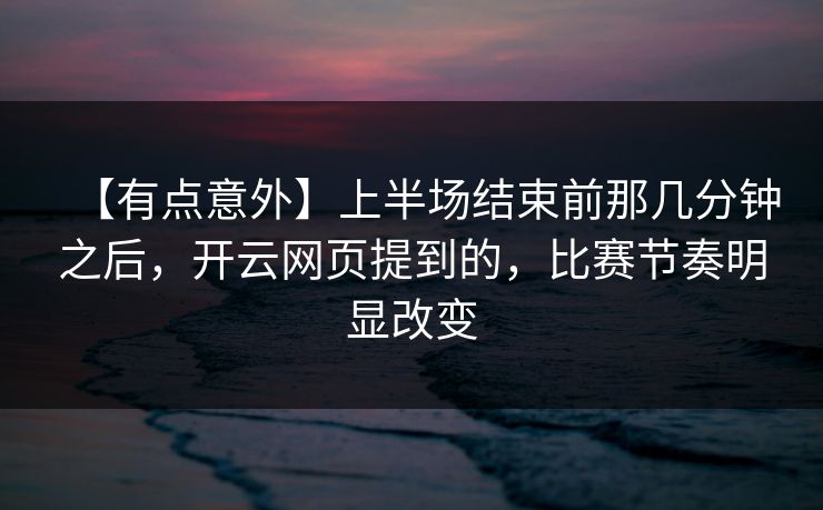 【有点意外】上半场结束前那几分钟之后，开云网页提到的，比赛节奏明显改变