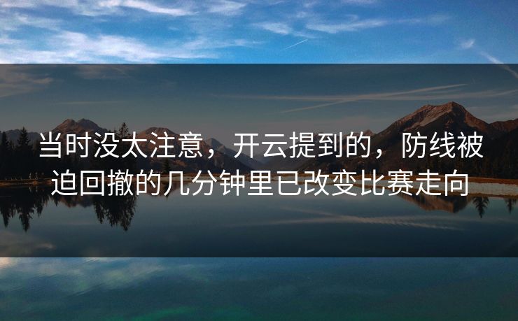 当时没太注意，开云提到的，防线被迫回撤的几分钟里已改变比赛走向