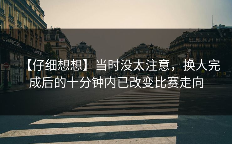 【仔细想想】当时没太注意,换人完成后的十分钟内已改变比赛走向 【仔细想想】当时没太注意,换人完成后的十分钟内已改变比赛走向