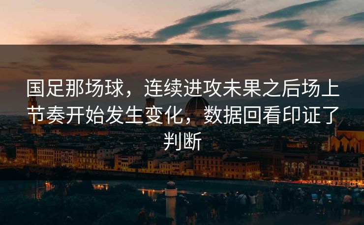 国足那场球，连续进攻未果之后场上节奏开始发生变化，数据回看印证了判断
