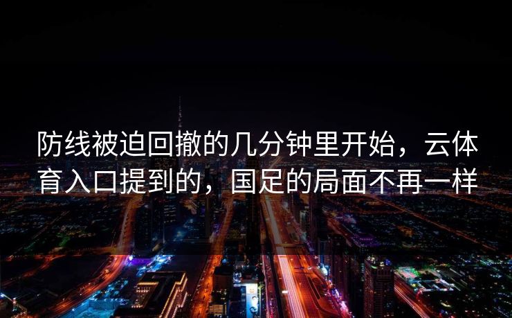 防线被迫回撤的几分钟里开始，云体育入口提到的，国足的局面不再一样