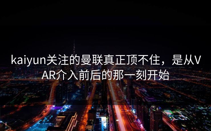 kaiyun关注的曼联真正顶不住，是从VAR介入前后的那一刻开始