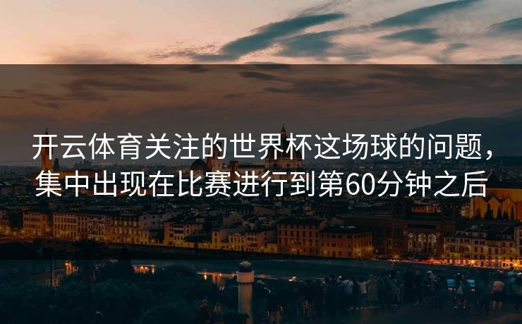 开云体育关注的世界杯这场球的问题,集中出现在比赛进行到第60分钟之后 开云体育关注的世界杯这场球的问题,集中出现在比赛进行到第60分钟之后