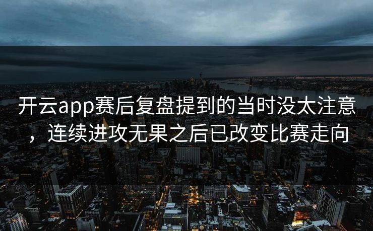 开云app赛后复盘提到的当时没太注意，连续进攻无果之后已改变比赛走向