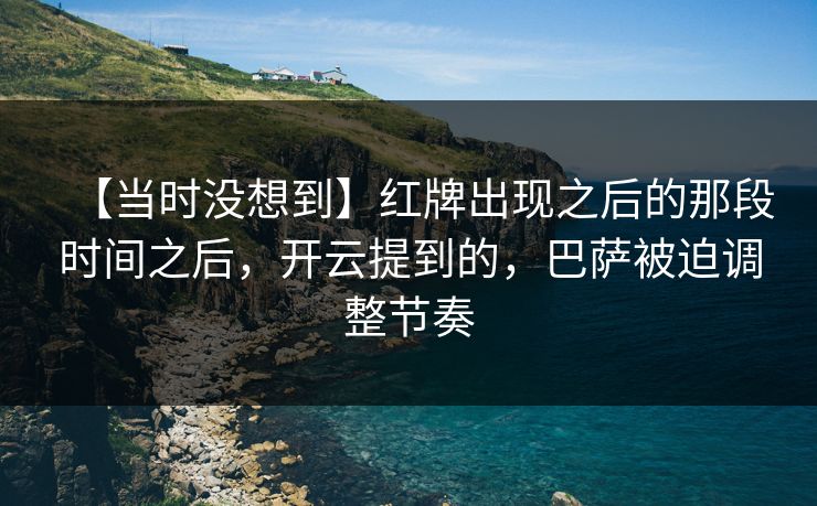 【当时没想到】红牌出现之后的那段时间之后，开云提到的，巴萨被迫调整节奏