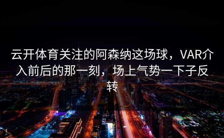 云开体育关注的阿森纳这场球,VAR介入前后的那一刻,场上气势一下子反转 云开体育关注的阿森纳这场球,VAR介入前后的那一刻,场上气势一下子反转