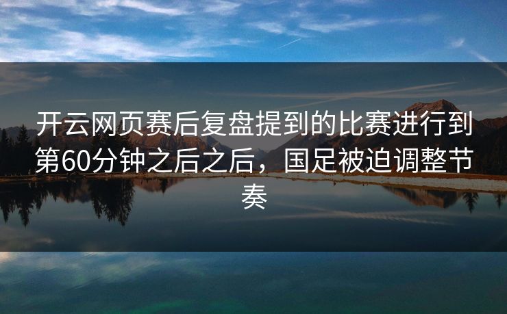 开云网页赛后复盘提到的比赛进行到第60分钟之后之后，国足被迫调整节奏