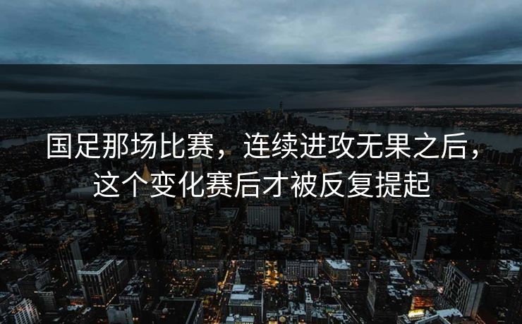 国足那场比赛，连续进攻无果之后，这个变化赛后才被反复提起