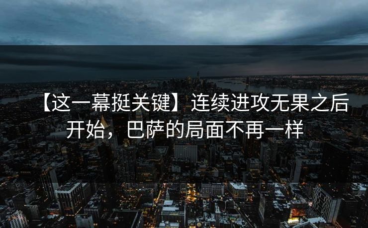 【这一幕挺关键】连续进攻无果之后开始，巴萨的局面不再一样