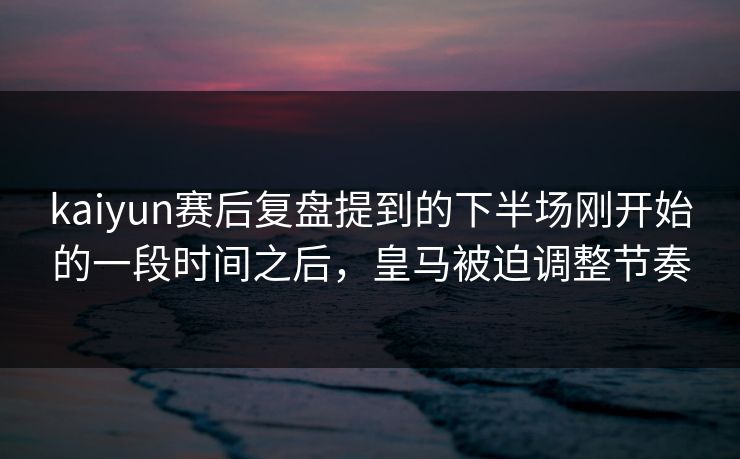 kaiyun赛后复盘提到的下半场刚开始的一段时间之后，皇马被迫调整节奏