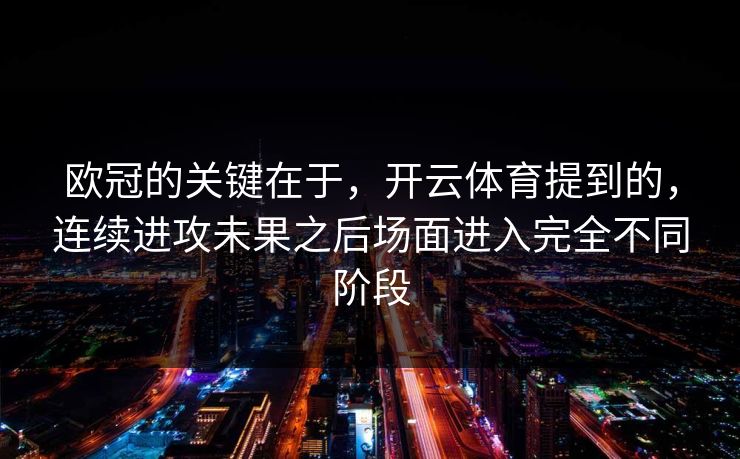 欧冠的关键在于，开云体育提到的，连续进攻未果之后场面进入完全不同阶段