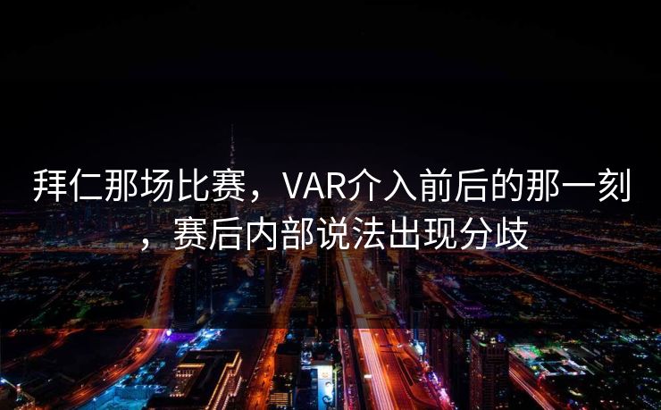 拜仁那场比赛，VAR介入前后的那一刻，赛后内部说法出现分歧