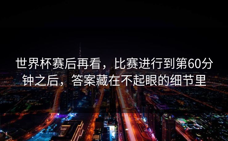 世界杯赛后再看,比赛进行到第60分钟之后,答案藏在不起眼的细节里 世界杯赛后再看,比赛进行到第60分钟之后,答案藏在不起眼的细节里