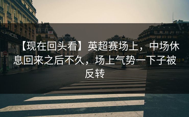 【现在回头看】英超赛场上，中场休息回来之后不久，场上气势一下子被反转