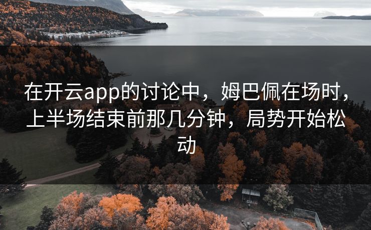 在开云app的讨论中,姆巴佩在场时,上半场结束前那几分钟,局势开始松动 在开云app的讨论中,姆巴佩在场时,上半场结束前那几分钟,局势开始松动