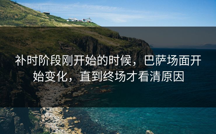 补时阶段刚开始的时候，巴萨场面开始变化，直到终场才看清原因