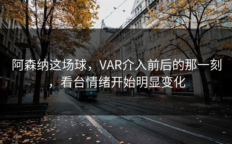 阿森纳这场球,VAR介入前后的那一刻,看台情绪开始明显变化 阿森纳这场球,VAR介入前后的那一刻,看台情绪开始明显变化