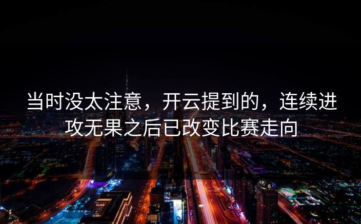 当时没太注意,开云提到的,连续进攻无果之后已改变比赛走向 当时没太注意,开云提到的,连续进攻无果之后已改变比赛走向