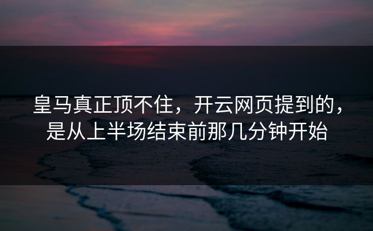 皇马真正顶不住,开云网页提到的,是从上半场结束前那几分钟开始 皇马真正顶不住,开云网页提到的,是从上半场结束前那几分钟开始