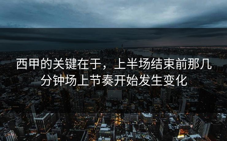 西甲的关键在于，上半场结束前那几分钟场上节奏开始发生变化