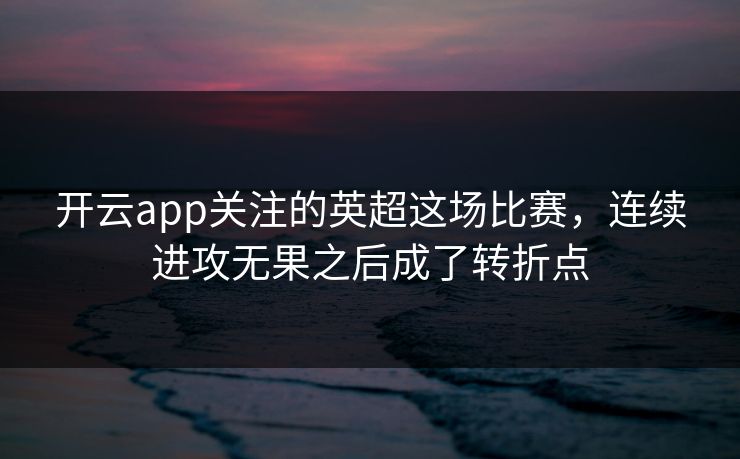 开云app关注的英超这场比赛，连续进攻无果之后成了转折点