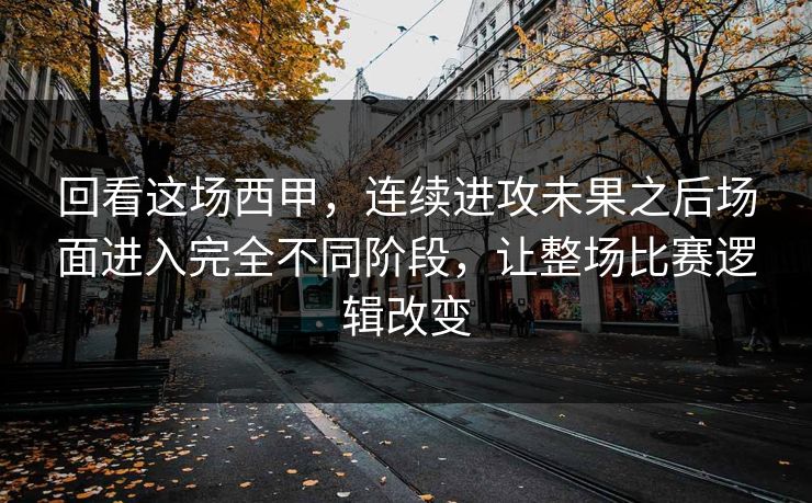 回看这场西甲,连续进攻未果之后场面进入完全不同阶段,让整场比赛逻辑改变 回看这场西甲,连续进攻未果之后场面进入完全不同阶段,让整场比赛逻辑改变