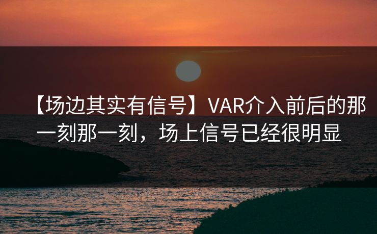 【场边其实有信号】VAR介入前后的那一刻那一刻,场上信号已经很明显 【场边其实有信号】VAR介入前后的那一刻那一刻,场上信号已经很明显