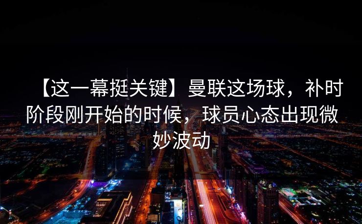 【这一幕挺关键】曼联这场球，补时阶段刚开始的时候，球员心态出现微妙波动