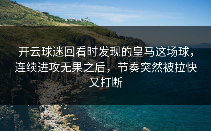 开云球迷回看时发现的皇马这场球,连续进攻无果之后,节奏突然被拉快又打断 开云球迷回看时发现的皇马这场球,连续进攻无果之后,节奏突然被拉快又打断
