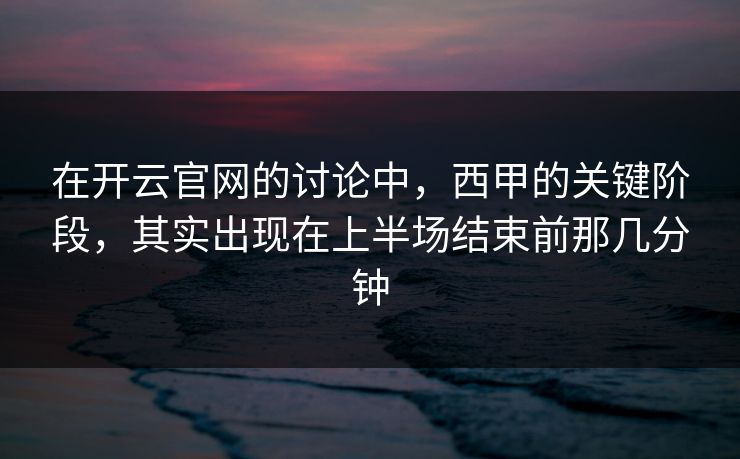 在开云官网的讨论中，西甲的关键阶段，其实出现在上半场结束前那几分钟