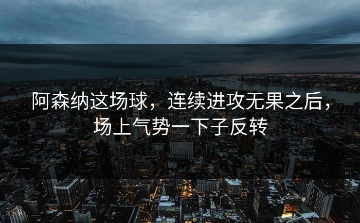 阿森纳这场球,连续进攻无果之后,场上气势一下子反转 阿森纳这场球,连续进攻无果之后,场上气势一下子反转