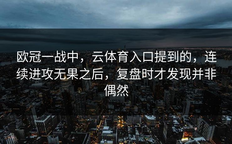 欧冠一战中,云体育入口提到的,连续进攻无果之后,复盘时才发现并非偶然 欧冠一战中,云体育入口提到的,连续进攻无果之后,复盘时才发现并非偶然
