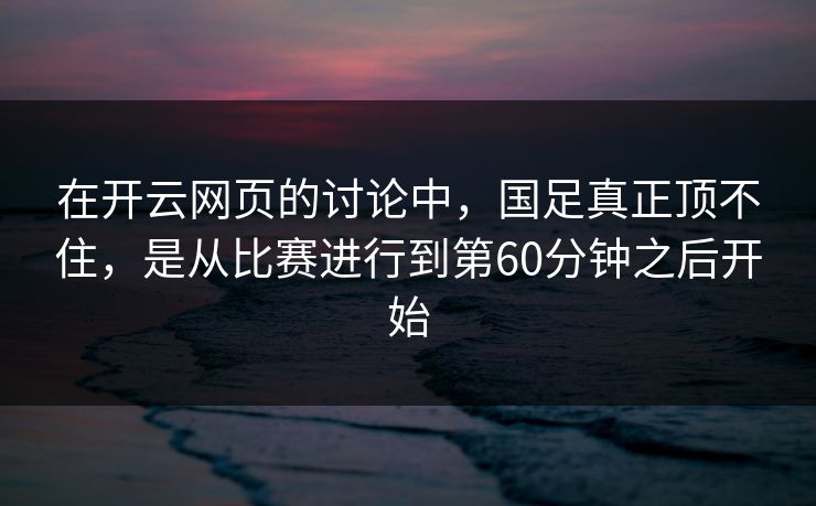 在开云网页的讨论中,国足真正顶不住,是从比赛进行到第60分钟之后开始 在开云网页的讨论中,国足真正顶不住,是从比赛进行到第60分钟之后开始