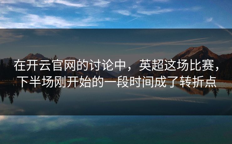 在开云官网的讨论中,英超这场比赛,下半场刚开始的一段时间成了转折点 在开云官网的讨论中,英超这场比赛,下半场刚开始的一段时间成了转折点
