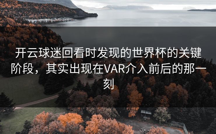 开云球迷回看时发现的世界杯的关键阶段,其实出现在VAR介入前后的那一刻 开云球迷回看时发现的世界杯的关键阶段,其实出现在VAR介入前后的那一刻