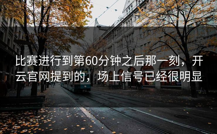 比赛进行到第60分钟之后那一刻，开云官网提到的，场上信号已经很明显