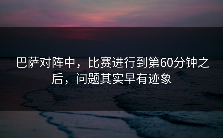 巴萨对阵中,比赛进行到第60分钟之后,问题其实早有迹象 巴萨对阵中,比赛进行到第60分钟之后,问题其实早有迹象